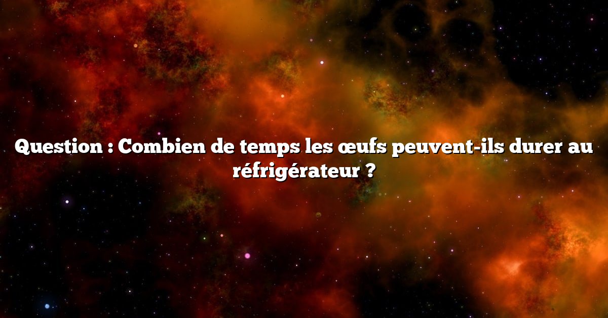 Question : Combien de temps les œufs peuvent-ils durer au réfrigérateur ?